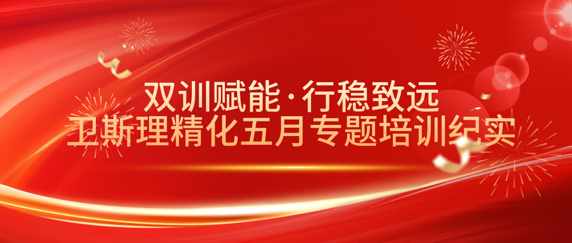 双训赋能·行稳致远，卫斯理精化五月专题培训纪实